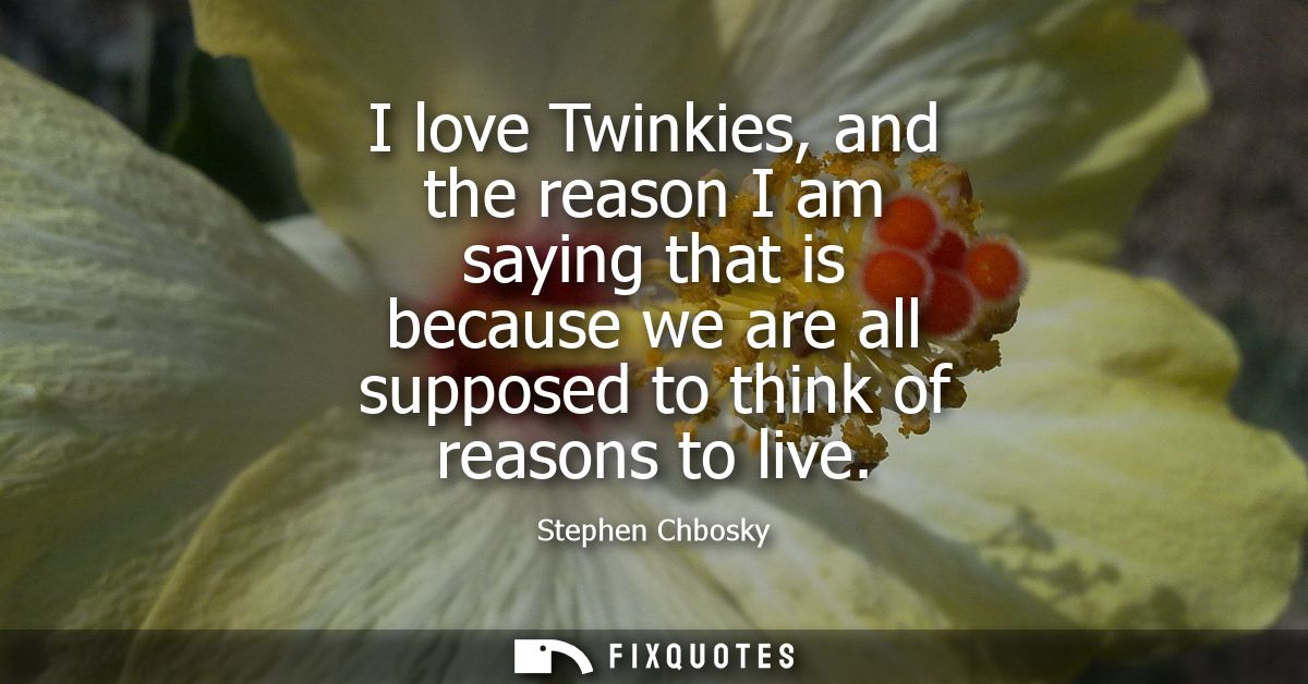 I love Twinkies, and the reason I am saying that is because we are all supposed to think of reasons to live