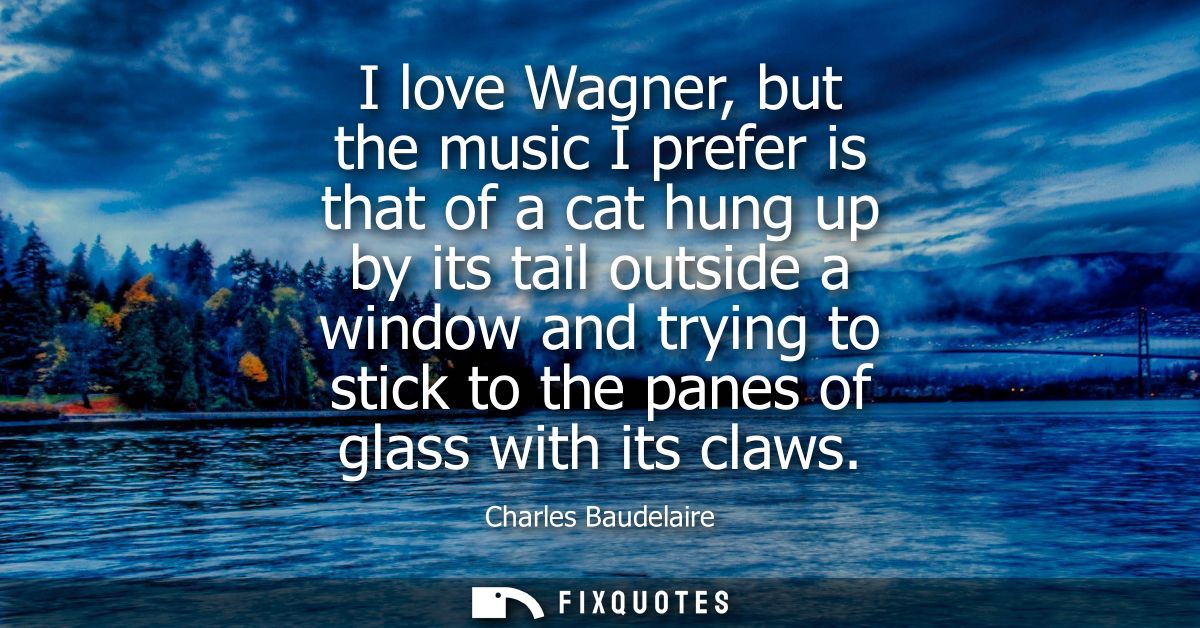I love Wagner, but the music I prefer is that of a cat hung up by its tail outside a window and trying to stick to the p