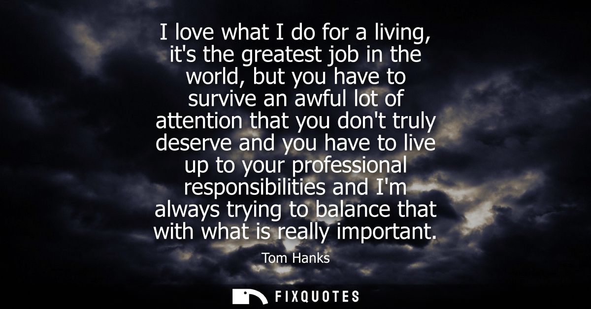 I love what I do for a living, its the greatest job in the world, but you have to survive an awful lot of attention that