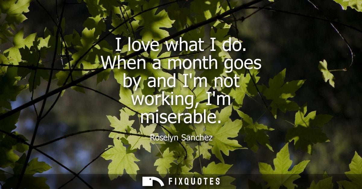 I love what I do. When a month goes by and Im not working, Im miserable - Roselyn Sanchez