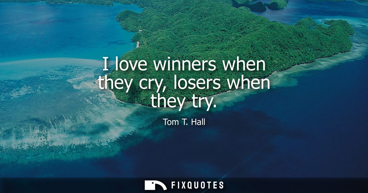 I love winners when they cry, losers when they try
