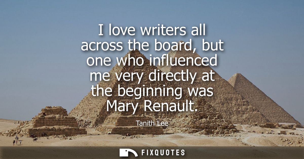 I love writers all across the board, but one who influenced me very directly at the beginning was Mary Renault