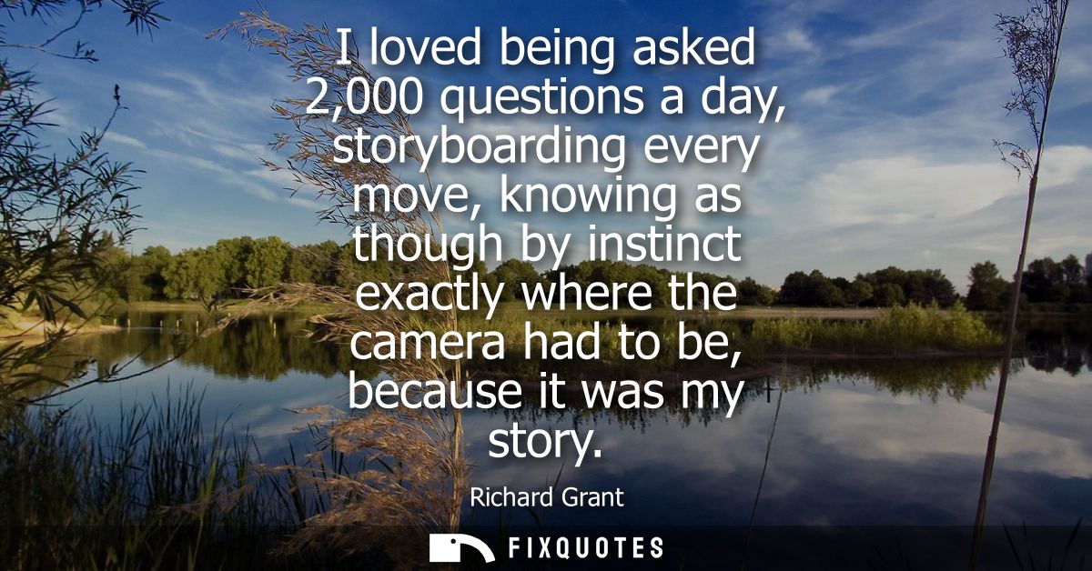 I loved being asked 2,000 questions a day, storyboarding every move, knowing as though by instinct exactly where the cam