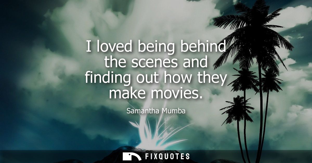 I loved being behind the scenes and finding out how they make movies
