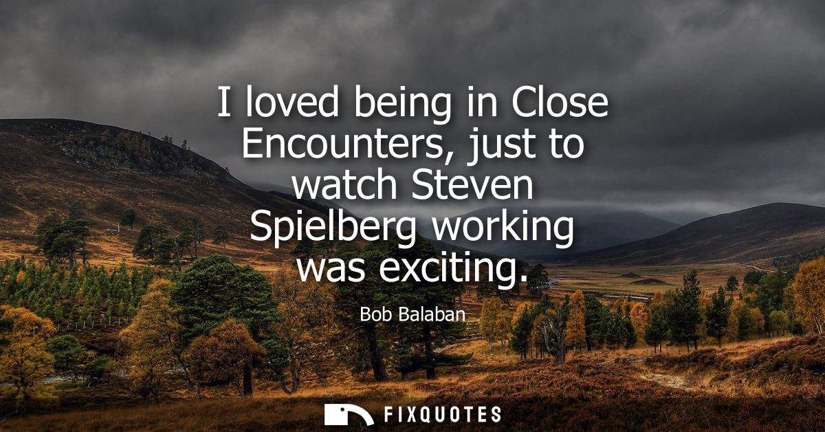 I loved being in Close Encounters, just to watch Steven Spielberg working was exciting