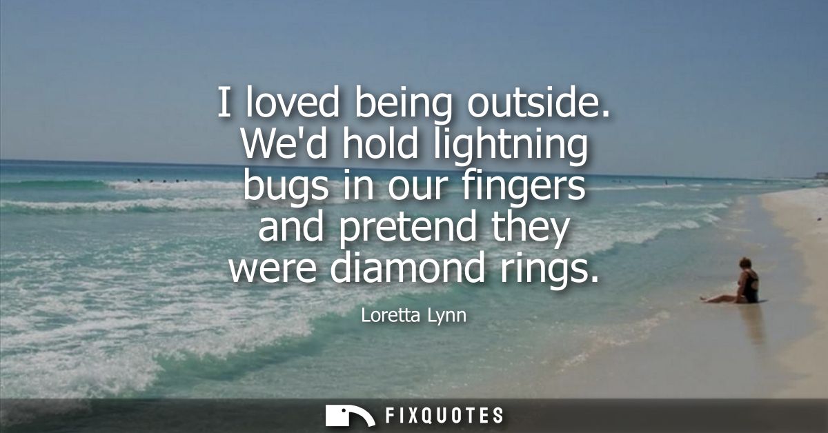 I loved being outside. Wed hold lightning bugs in our fingers and pretend they were diamond rings