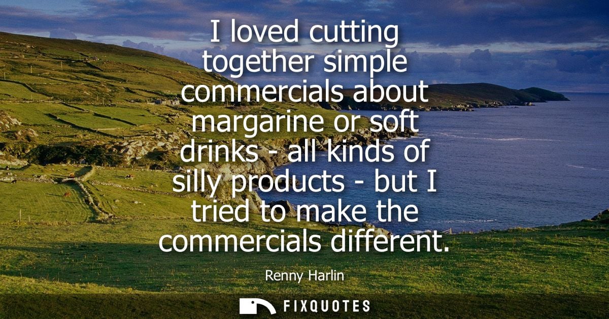 I loved cutting together simple commercials about margarine or soft drinks - all kinds of silly products - but I tried t