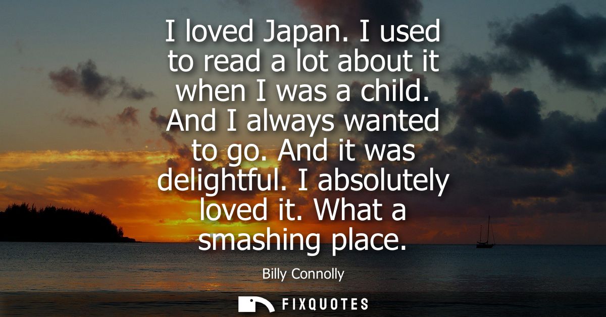 I loved Japan. I used to read a lot about it when I was a child. And I always wanted to go. And it was delightful. I abs