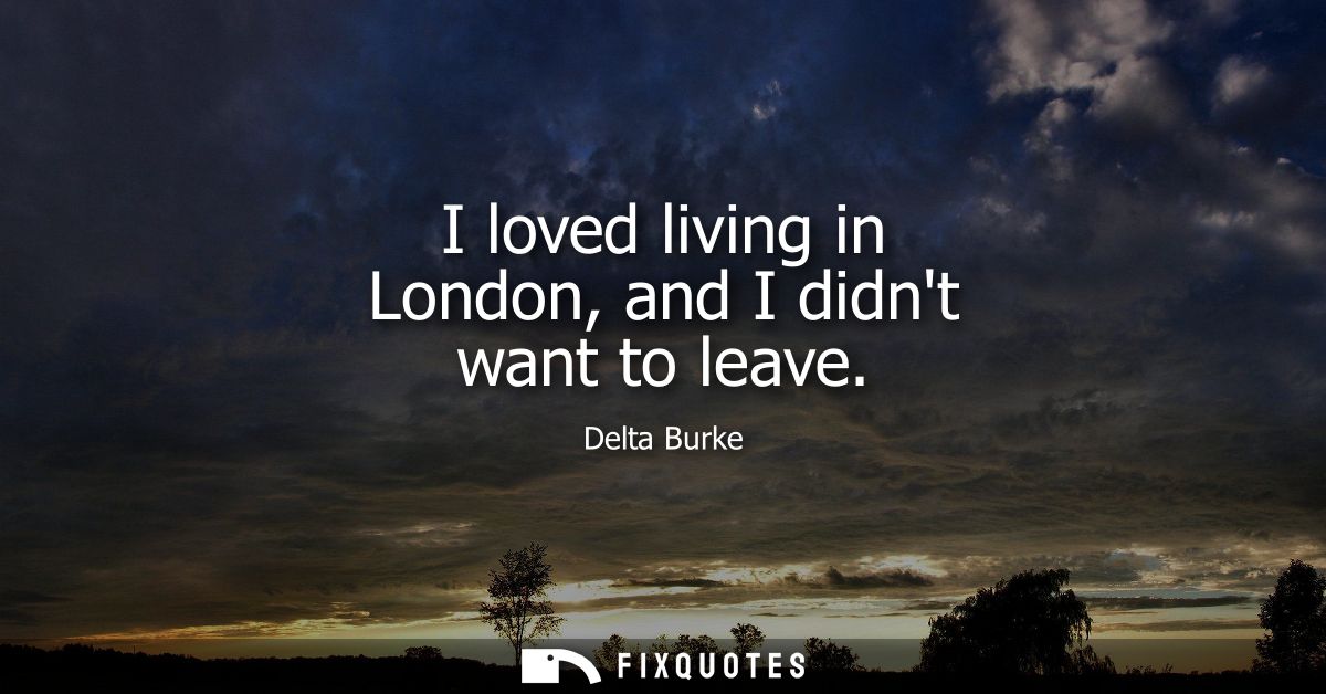 I loved living in London, and I didnt want to leave