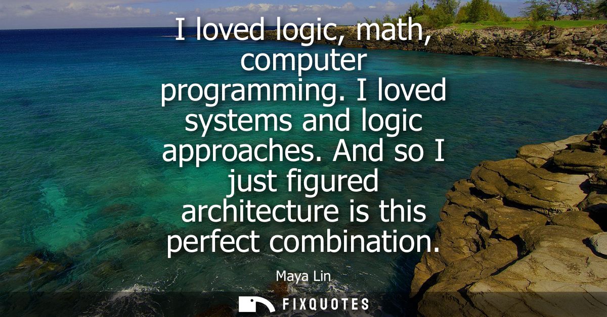 I loved logic, math, computer programming. I loved systems and logic approaches. And so I just figured architecture is t