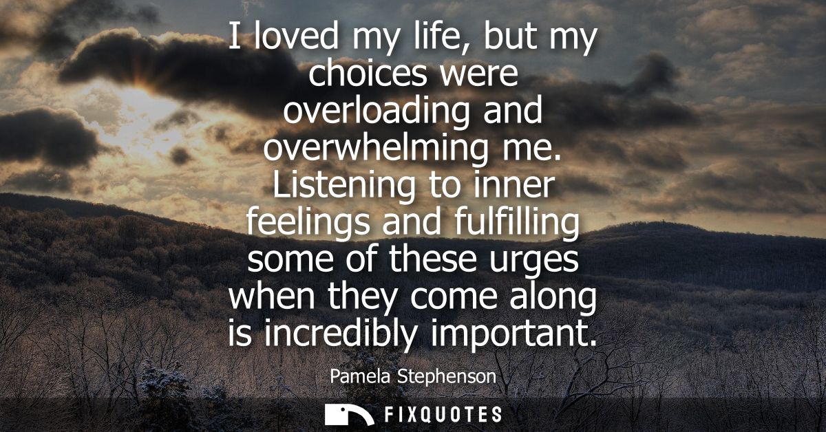 I loved my life, but my choices were overloading and overwhelming me. Listening to inner feelings and fulfilling some of