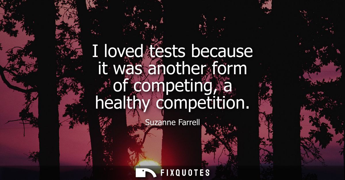 I loved tests because it was another form of competing, a healthy competition