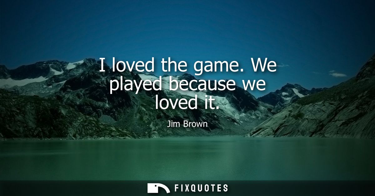 I loved the game. We played because we loved it