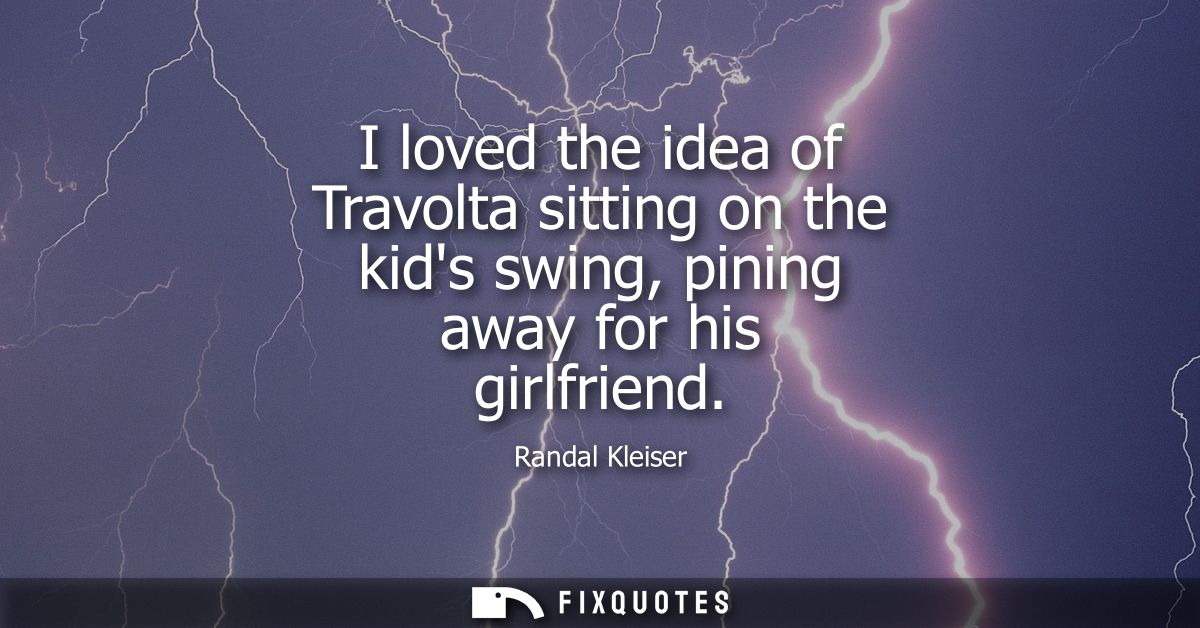 I loved the idea of Travolta sitting on the kids swing, pining away for his girlfriend