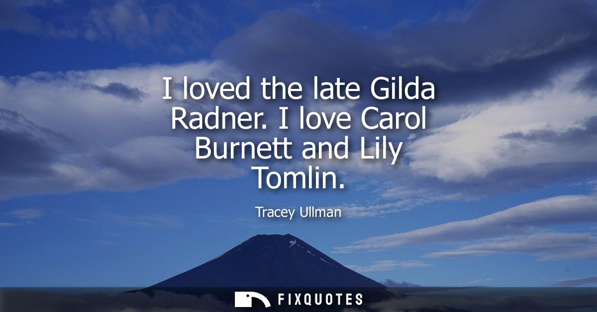 I loved the late Gilda Radner. I love Carol Burnett and Lily Tomlin
