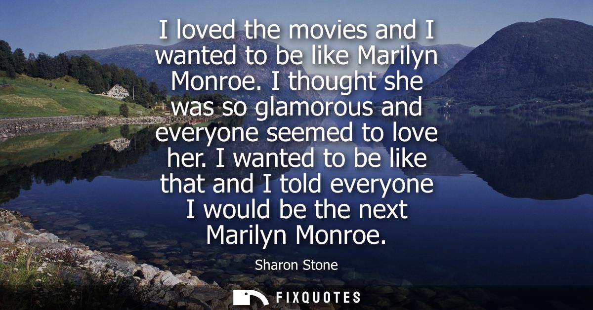 I loved the movies and I wanted to be like Marilyn Monroe. I thought she was so glamorous and everyone seemed to love he
