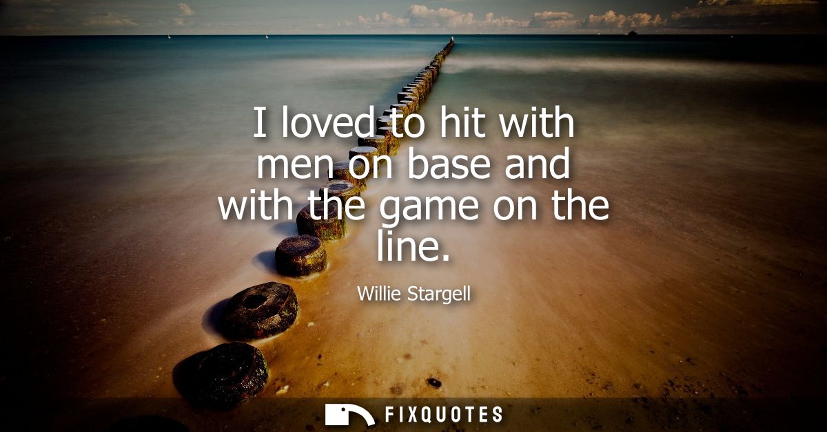 I loved to hit with men on base and with the game on the line
