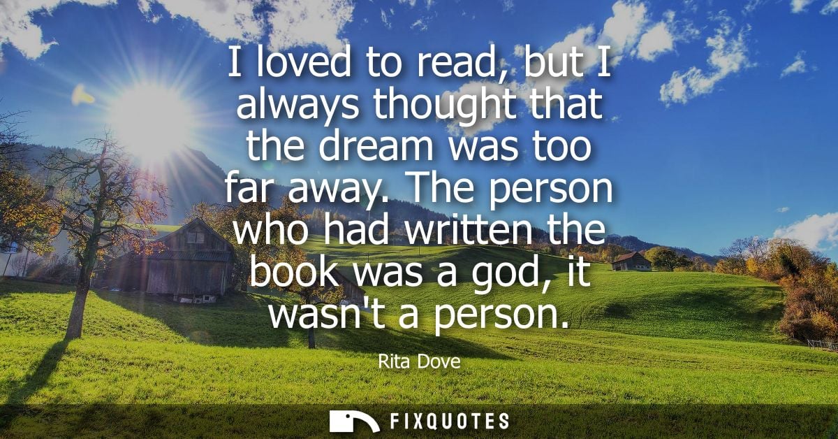 I loved to read, but I always thought that the dream was too far away. The person who had written the book was a god, it
