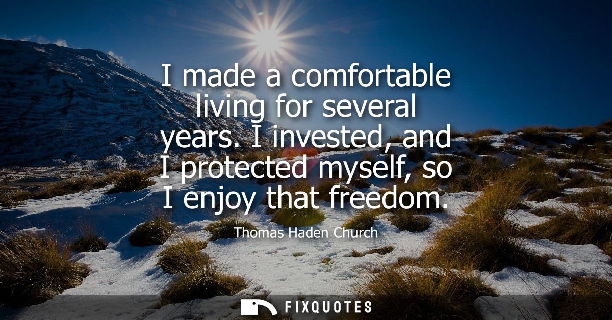 I made a comfortable living for several years. I invested, and I protected myself, so I enjoy that freedom