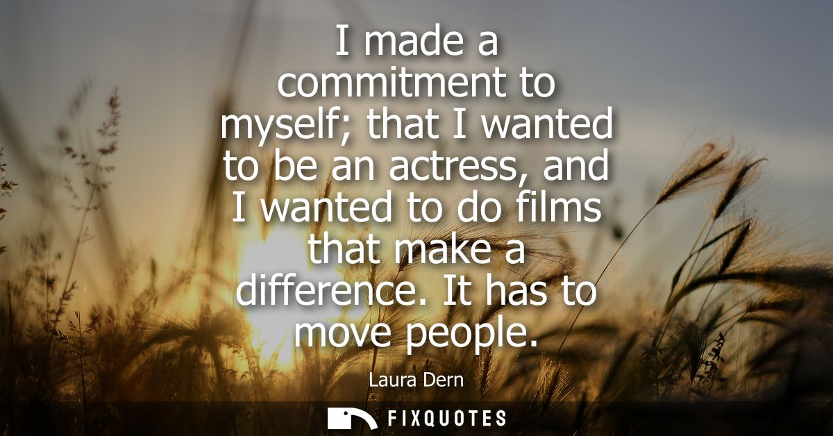 I made a commitment to myself that I wanted to be an actress, and I wanted to do films that make a difference. It has to