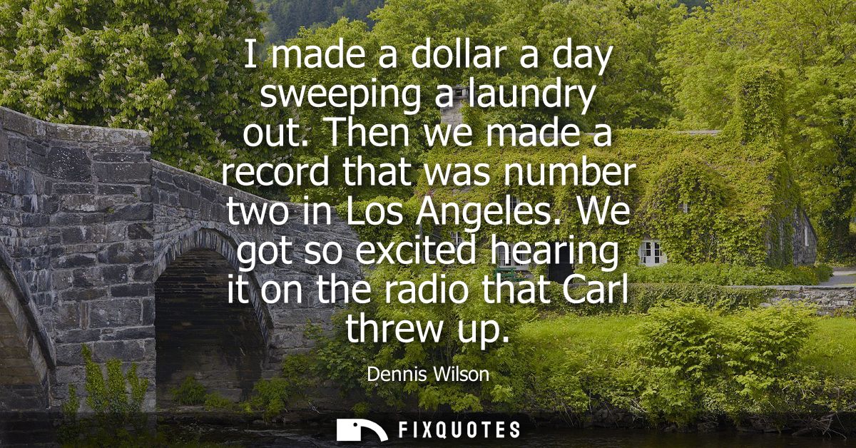 I made a dollar a day sweeping a laundry out. Then we made a record that was number two in Los Angeles.