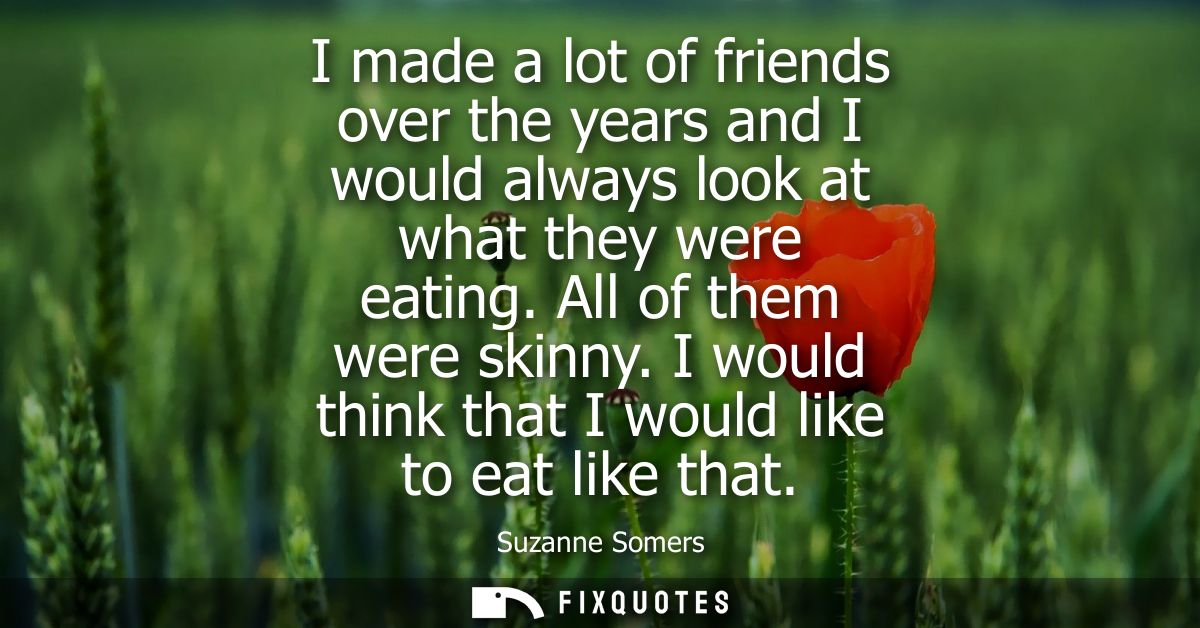 I made a lot of friends over the years and I would always look at what they were eating. All of them were skinny.