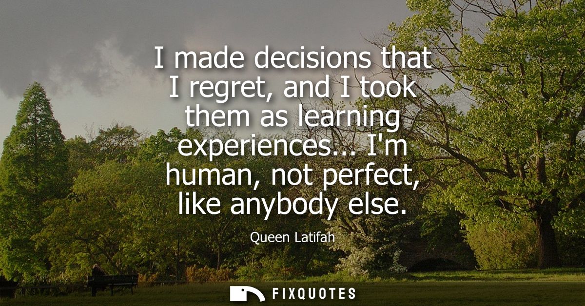 I made decisions that I regret, and I took them as learning experiences... Im human, not perfect, like anybody else