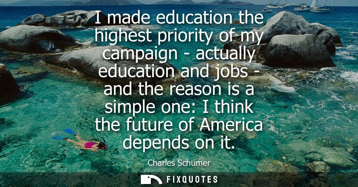 I made education the highest priority of my campaign - actually education and jobs - and the reason is a simple one: I t