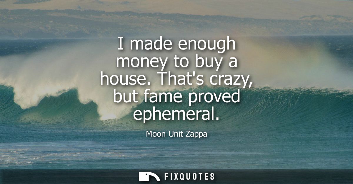 I made enough money to buy a house. Thats crazy, but fame proved ephemeral