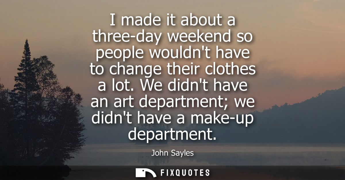 I made it about a three-day weekend so people wouldnt have to change their clothes a lot. We didnt have an art departmen