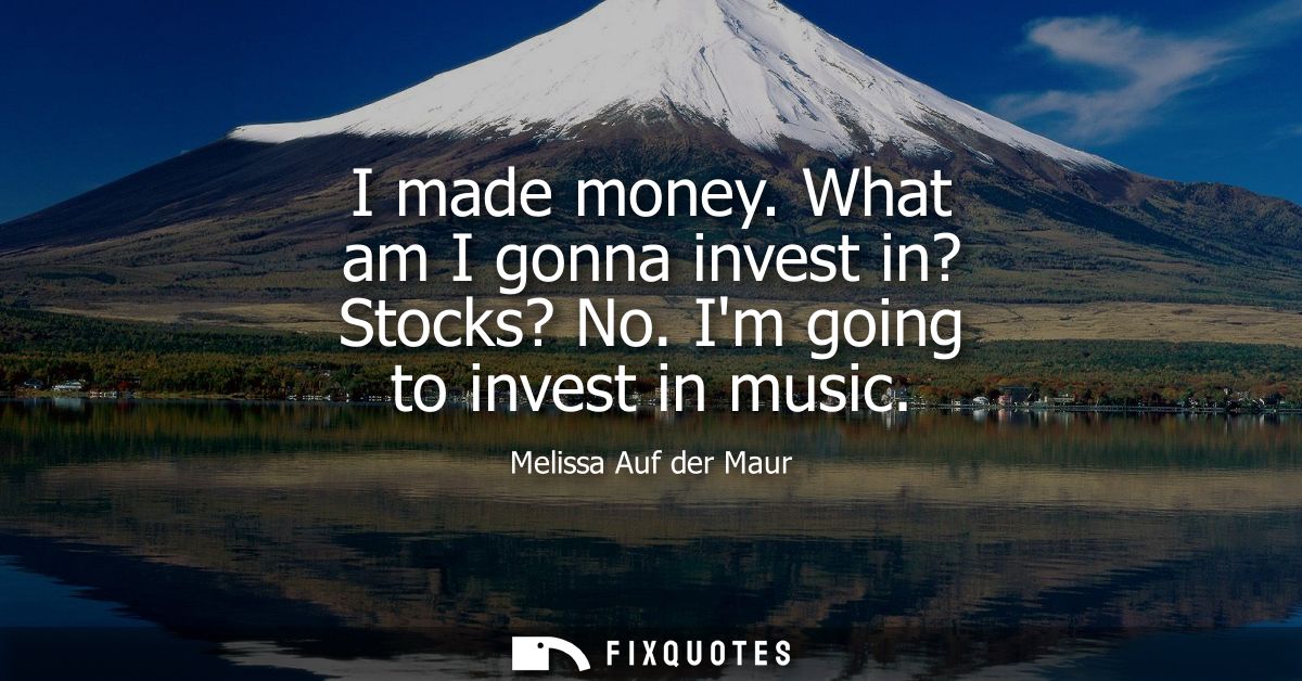 I made money. What am I gonna invest in? Stocks? No. Im going to invest in music