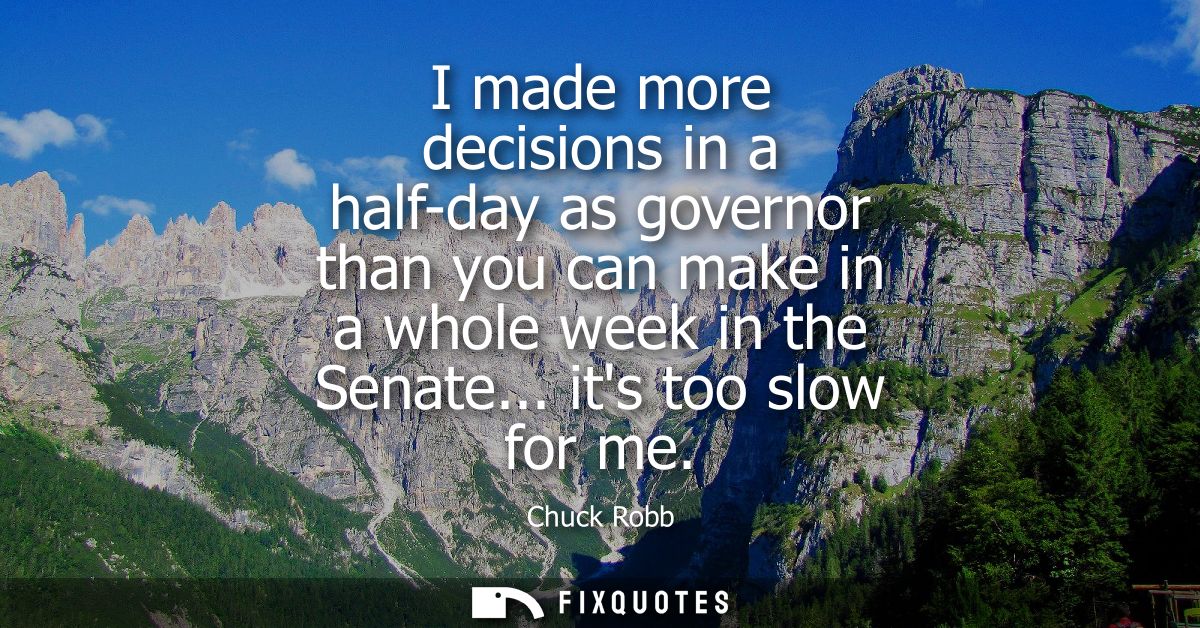 I made more decisions in a half-day as governor than you can make in a whole week in the Senate... its too slow for me