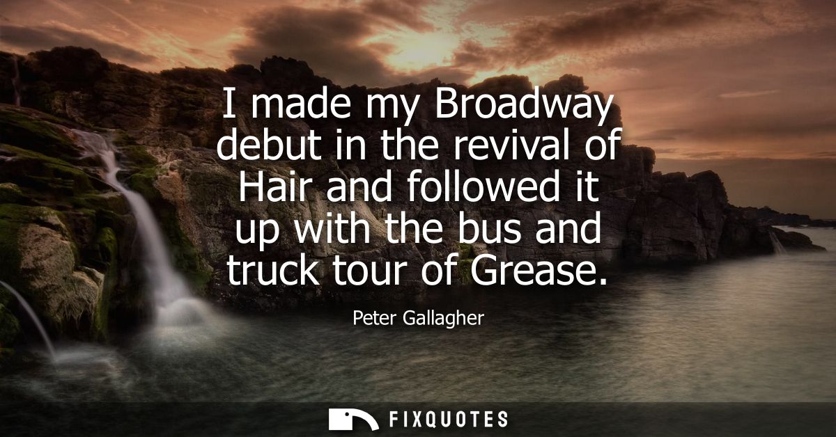 I made my Broadway debut in the revival of Hair and followed it up with the bus and truck tour of Grease