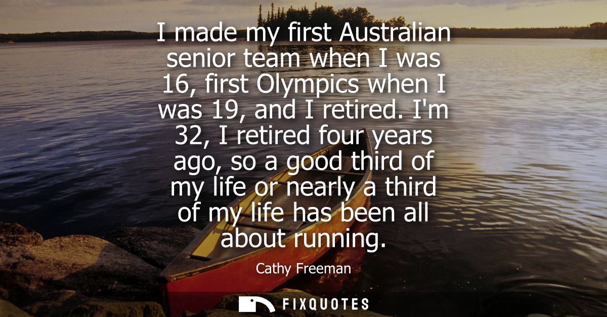 I made my first Australian senior team when I was 16, first Olympics when I was 19, and I retired. Im 32, I retired four