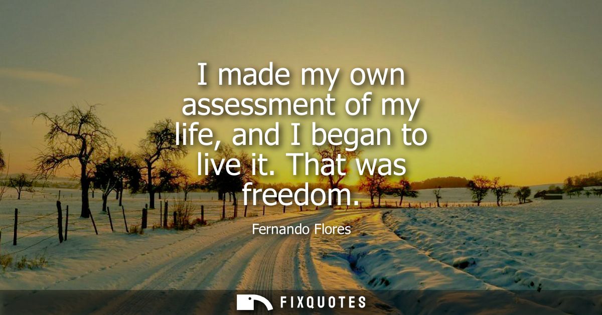I made my own assessment of my life, and I began to live it. That was freedom