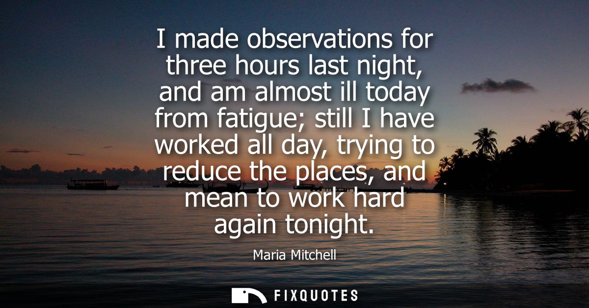 I made observations for three hours last night, and am almost ill today from fatigue still I have worked all day, trying