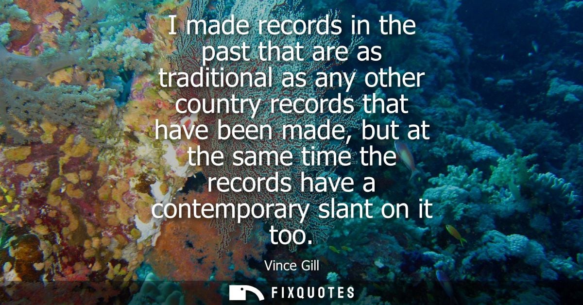 I made records in the past that are as traditional as any other country records that have been made, but at the same tim