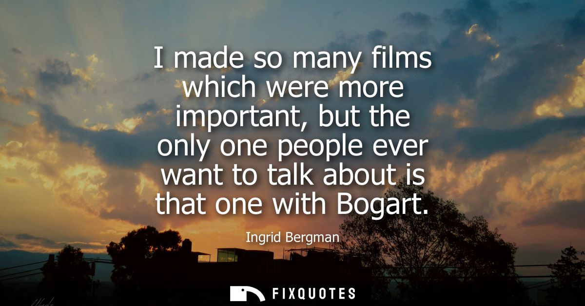 I made so many films which were more important, but the only one people ever want to talk about is that one with Bogart