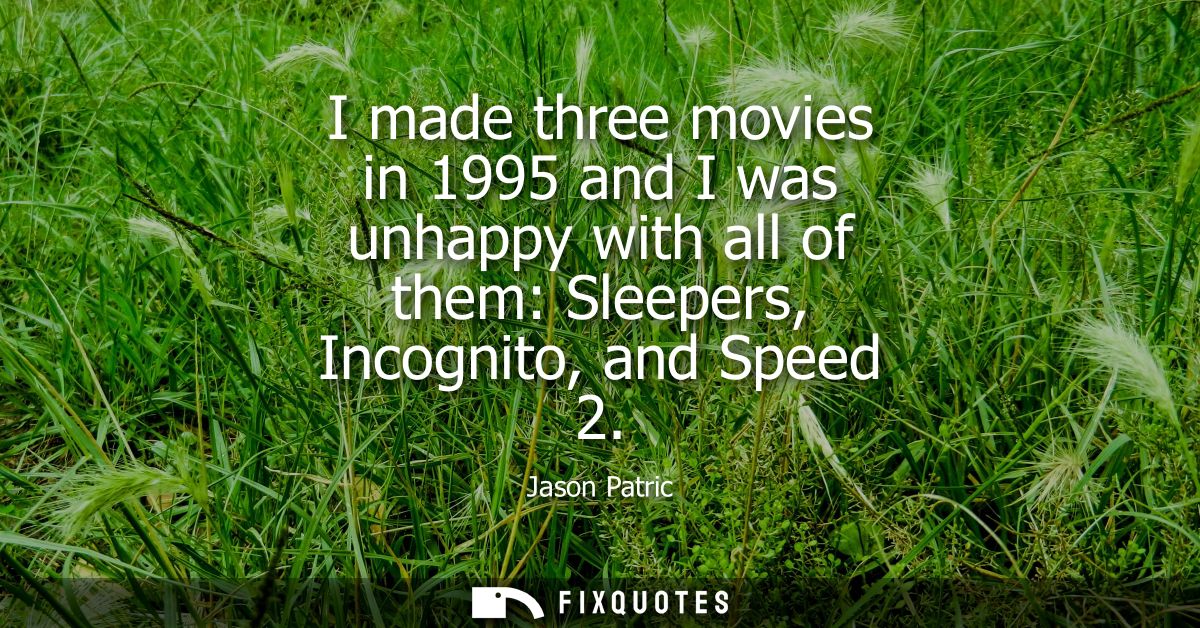 I made three movies in 1995 and I was unhappy with all of them: Sleepers, Incognito, and Speed 2