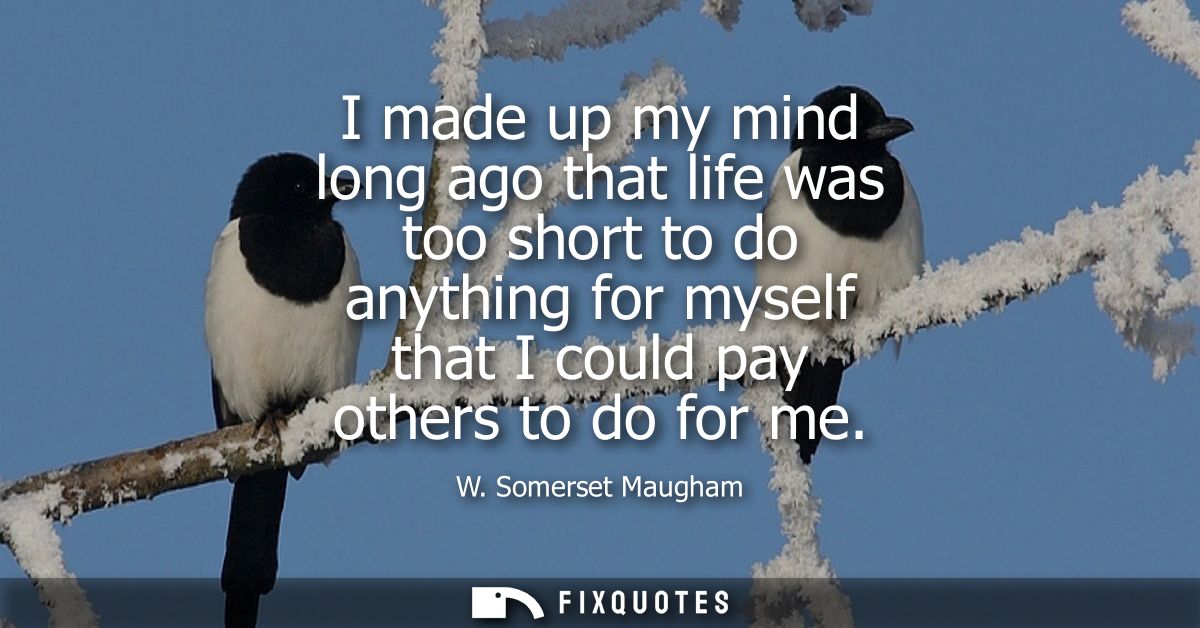 I made up my mind long ago that life was too short to do anything for myself that I could pay others to do for me
