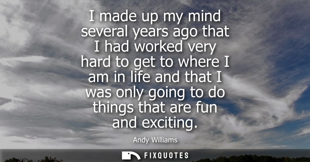 I made up my mind several years ago that I had worked very hard to get to where I am in life and that I was only going t