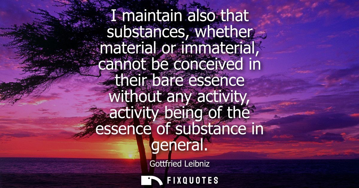 I maintain also that substances, whether material or immaterial, cannot be conceived in their bare essence without any a