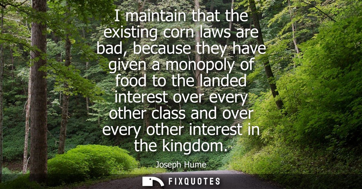 I maintain that the existing corn laws are bad, because they have given a monopoly of food to the landed interest over e
