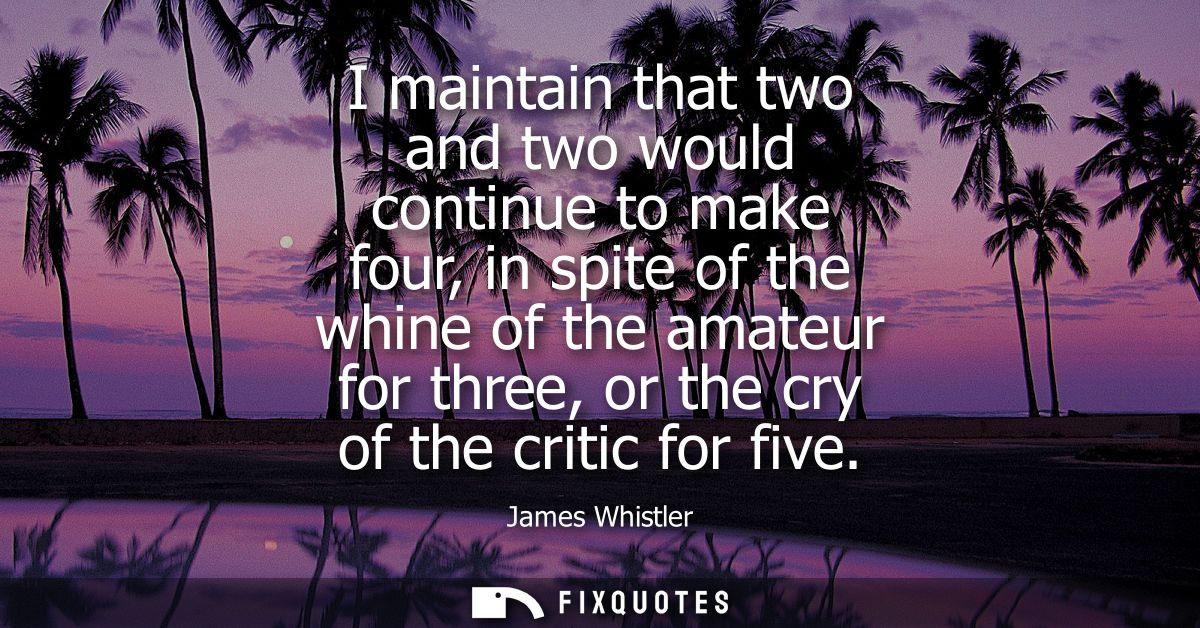 I maintain that two and two would continue to make four, in spite of the whine of the amateur for three, or the cry of t