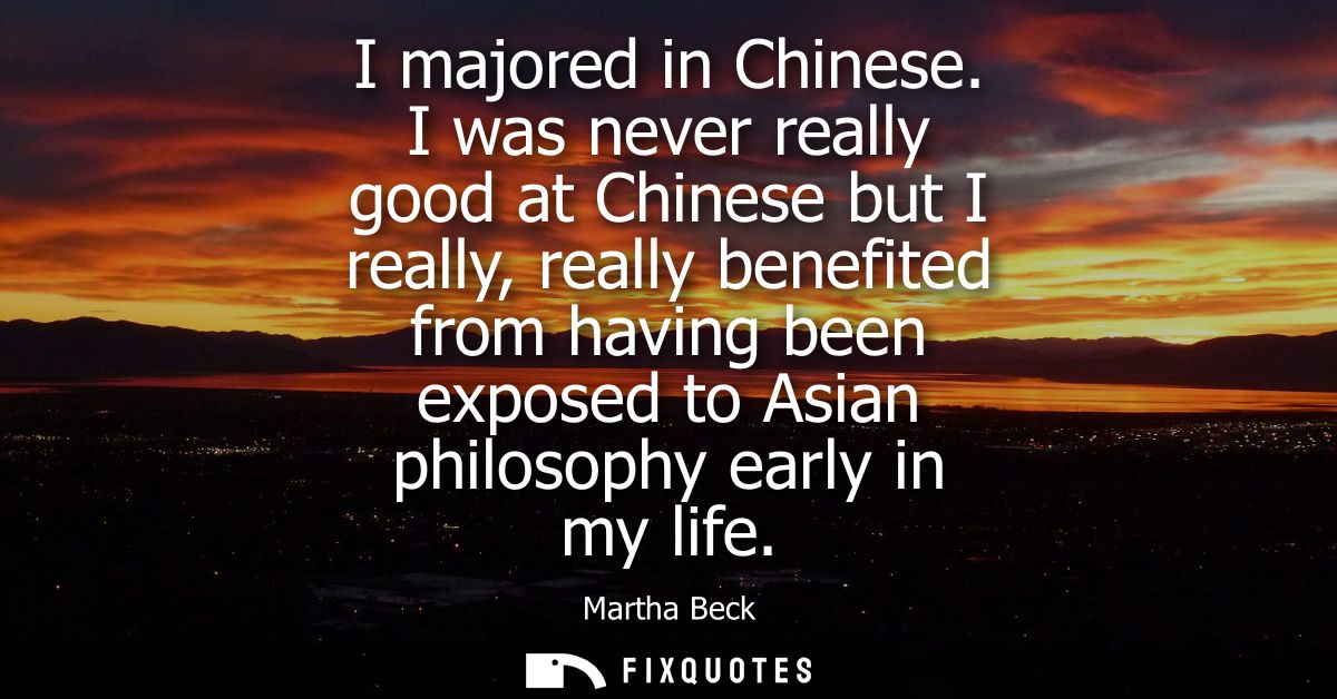 I majored in Chinese. I was never really good at Chinese but I really, really benefited from having been exposed to Asia