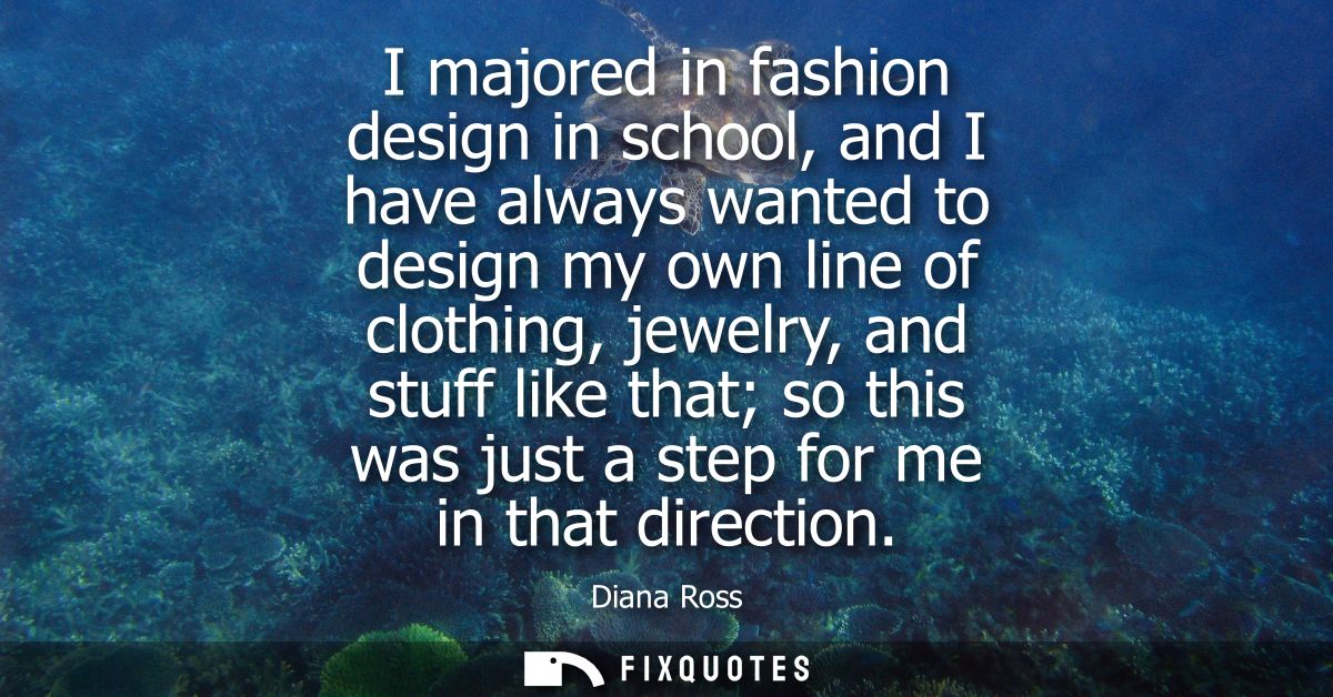 I majored in fashion design in school, and I have always wanted to design my own line of clothing, jewelry, and stuff li