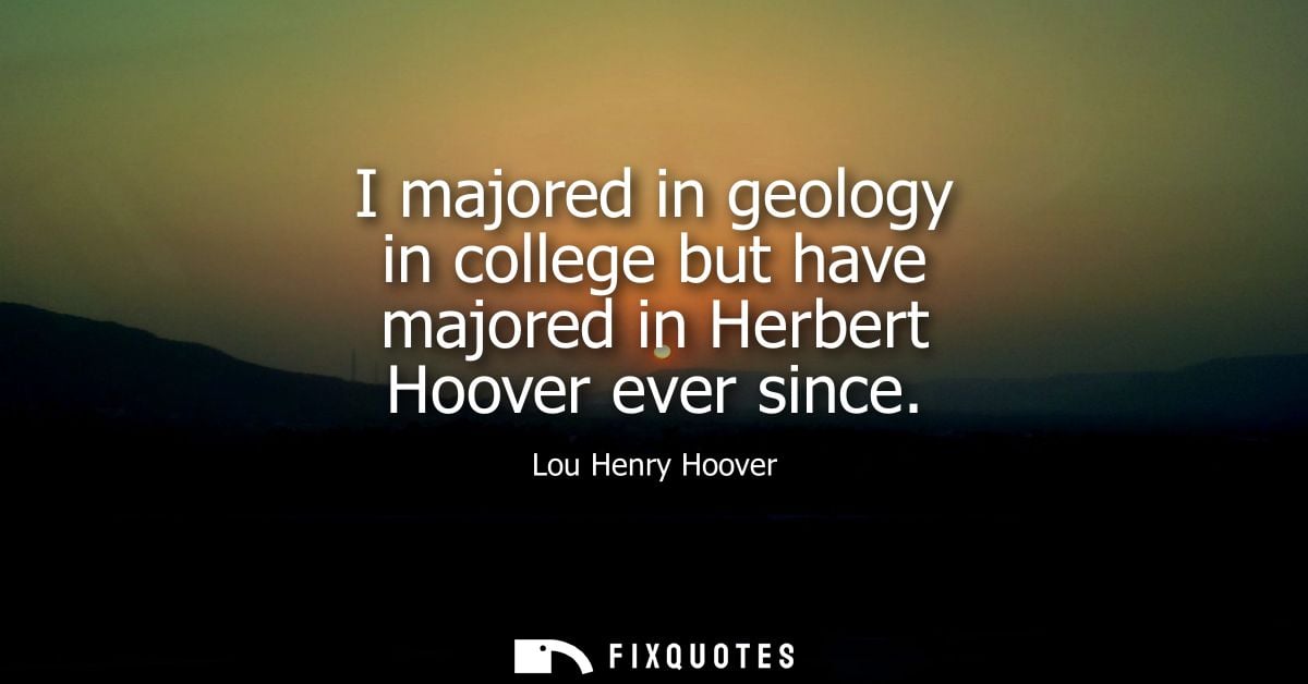 I majored in geology in college but have majored in Herbert Hoover ever since