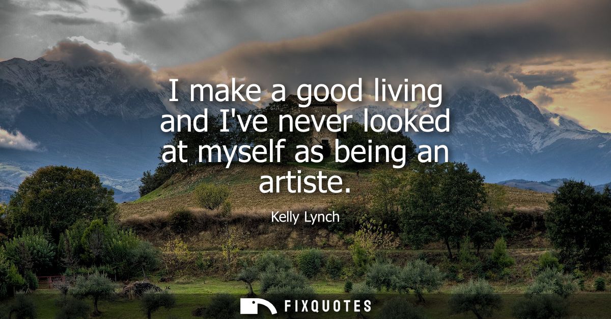 I make a good living and Ive never looked at myself as being an artiste