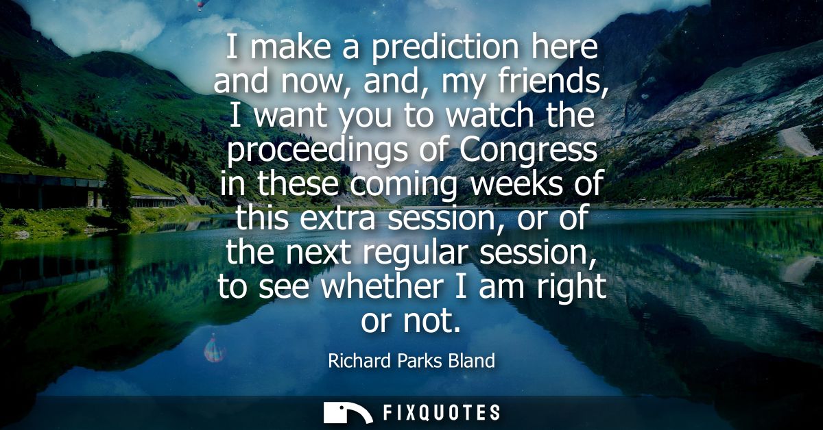 I make a prediction here and now, and, my friends, I want you to watch the proceedings of Congress in these coming weeks