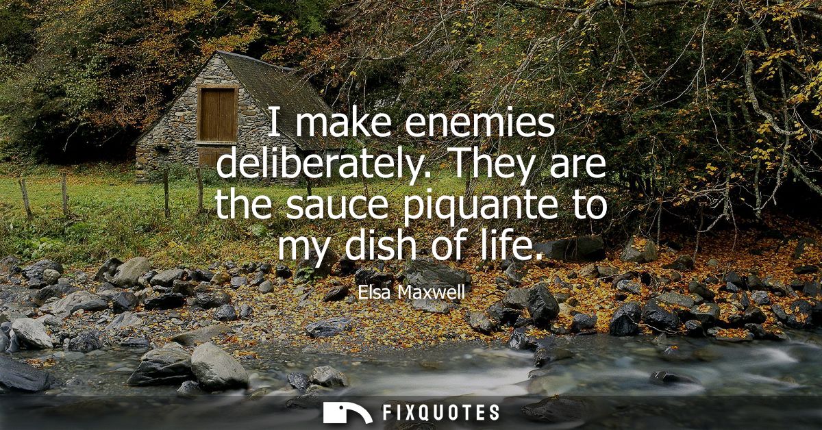 I make enemies deliberately. They are the sauce piquante to my dish of life